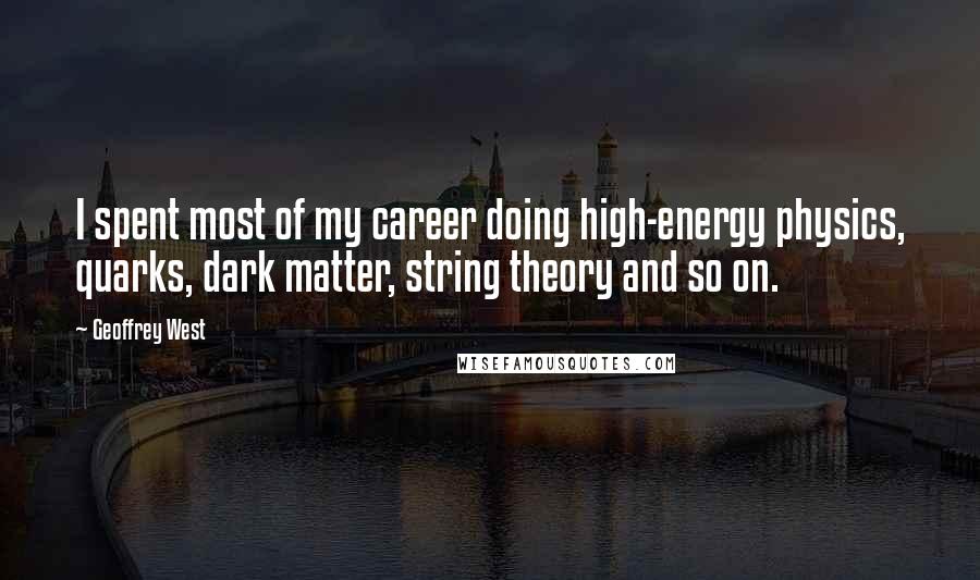 Geoffrey West Quotes: I spent most of my career doing high-energy physics, quarks, dark matter, string theory and so on.