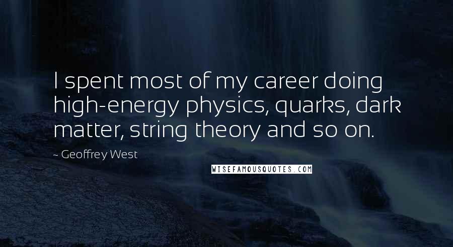 Geoffrey West Quotes: I spent most of my career doing high-energy physics, quarks, dark matter, string theory and so on.