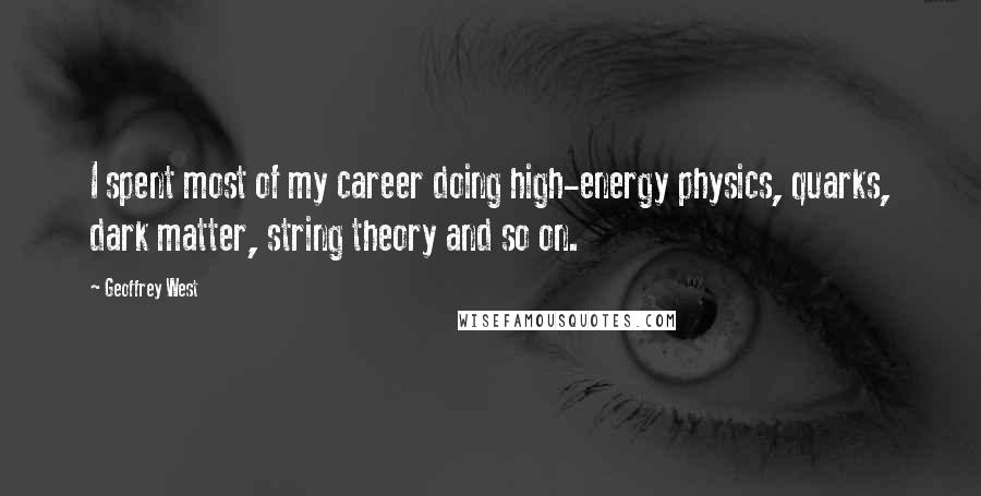 Geoffrey West Quotes: I spent most of my career doing high-energy physics, quarks, dark matter, string theory and so on.