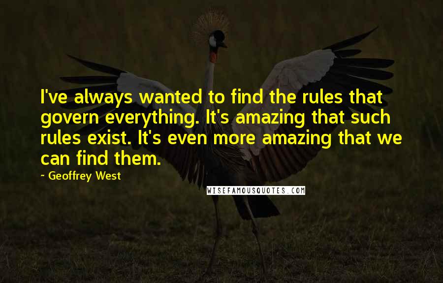 Geoffrey West Quotes: I've always wanted to find the rules that govern everything. It's amazing that such rules exist. It's even more amazing that we can find them.