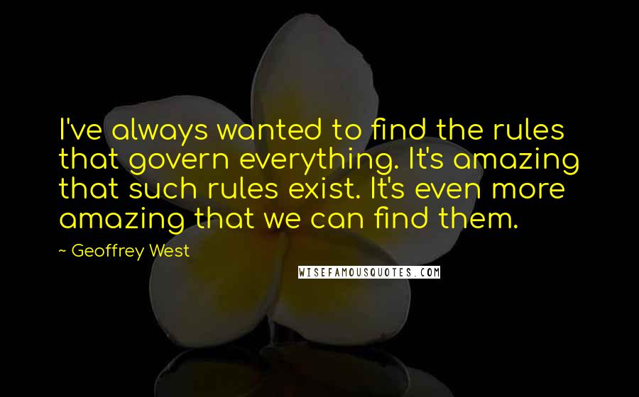 Geoffrey West Quotes: I've always wanted to find the rules that govern everything. It's amazing that such rules exist. It's even more amazing that we can find them.