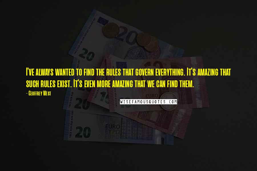 Geoffrey West Quotes: I've always wanted to find the rules that govern everything. It's amazing that such rules exist. It's even more amazing that we can find them.