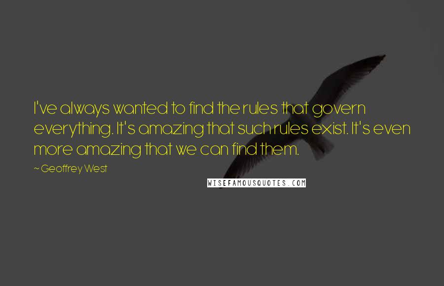 Geoffrey West Quotes: I've always wanted to find the rules that govern everything. It's amazing that such rules exist. It's even more amazing that we can find them.