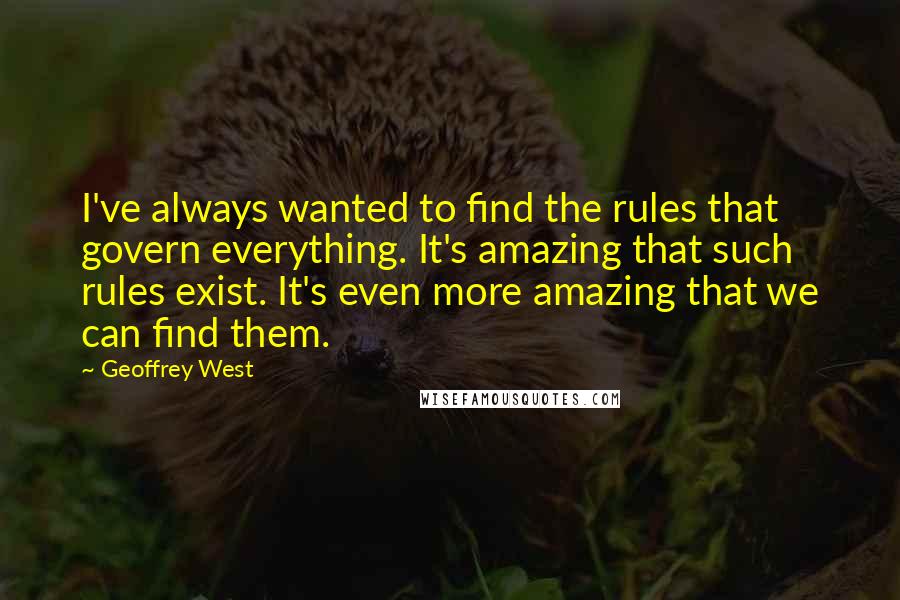 Geoffrey West Quotes: I've always wanted to find the rules that govern everything. It's amazing that such rules exist. It's even more amazing that we can find them.