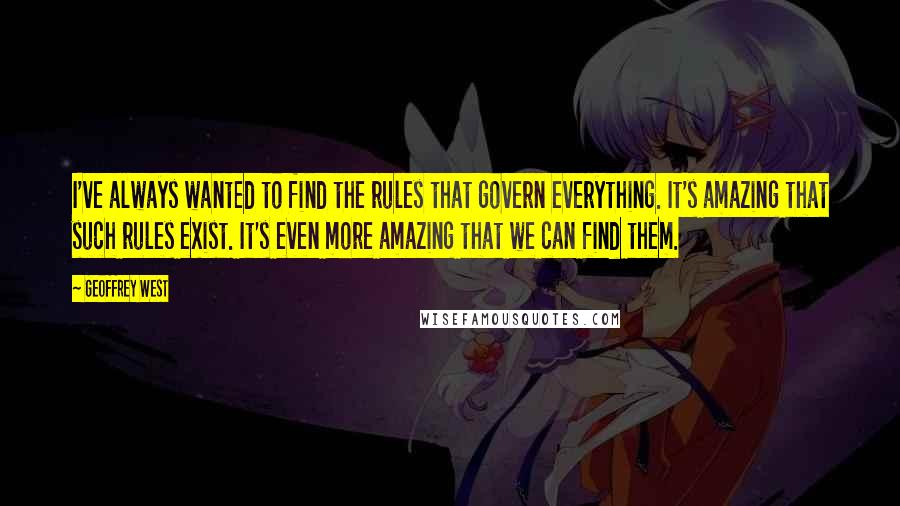 Geoffrey West Quotes: I've always wanted to find the rules that govern everything. It's amazing that such rules exist. It's even more amazing that we can find them.