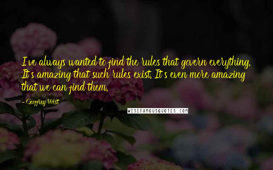 Geoffrey West Quotes: I've always wanted to find the rules that govern everything. It's amazing that such rules exist. It's even more amazing that we can find them.