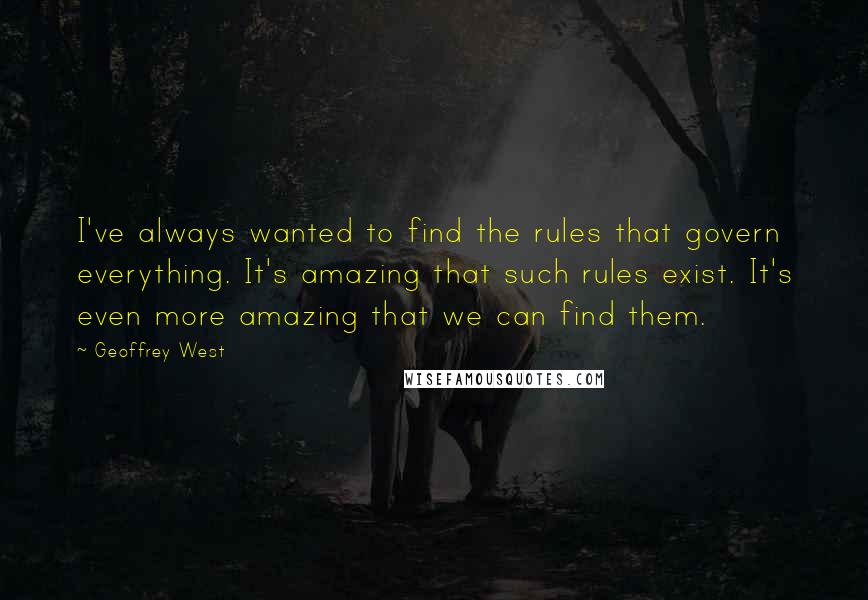 Geoffrey West Quotes: I've always wanted to find the rules that govern everything. It's amazing that such rules exist. It's even more amazing that we can find them.