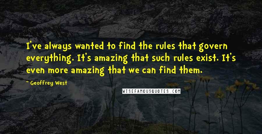 Geoffrey West Quotes: I've always wanted to find the rules that govern everything. It's amazing that such rules exist. It's even more amazing that we can find them.