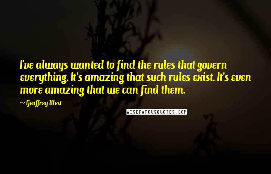 Geoffrey West Quotes: I've always wanted to find the rules that govern everything. It's amazing that such rules exist. It's even more amazing that we can find them.