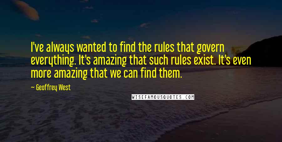 Geoffrey West Quotes: I've always wanted to find the rules that govern everything. It's amazing that such rules exist. It's even more amazing that we can find them.