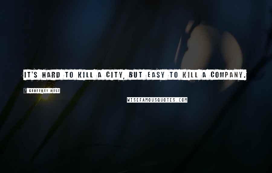 Geoffrey West Quotes: It's hard to kill a city, but easy to kill a company.