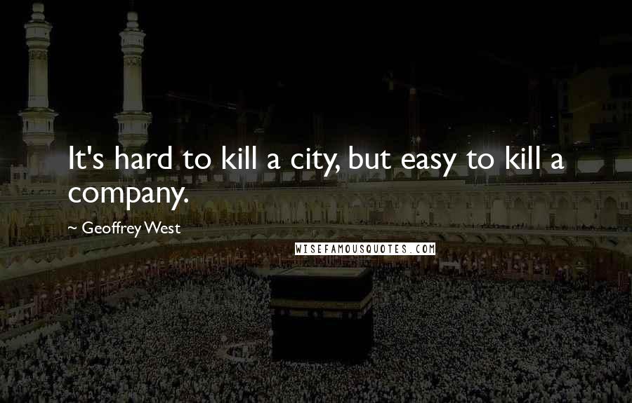 Geoffrey West Quotes: It's hard to kill a city, but easy to kill a company.