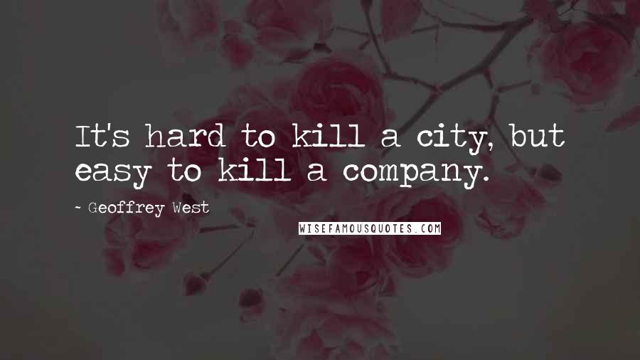 Geoffrey West Quotes: It's hard to kill a city, but easy to kill a company.