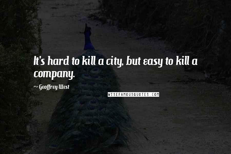 Geoffrey West Quotes: It's hard to kill a city, but easy to kill a company.