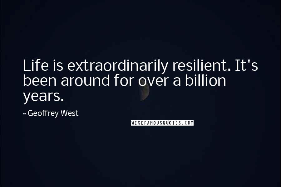 Geoffrey West Quotes: Life is extraordinarily resilient. It's been around for over a billion years.