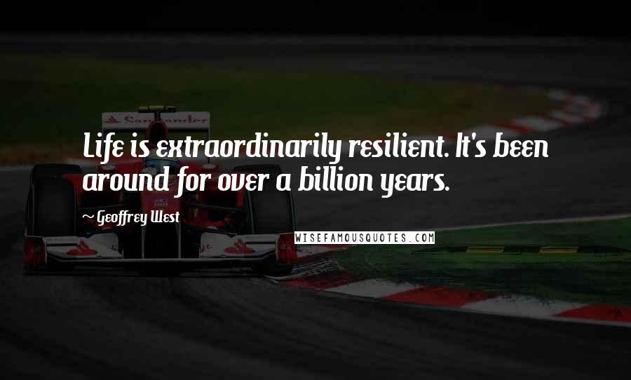 Geoffrey West Quotes: Life is extraordinarily resilient. It's been around for over a billion years.