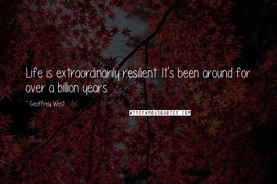 Geoffrey West Quotes: Life is extraordinarily resilient. It's been around for over a billion years.