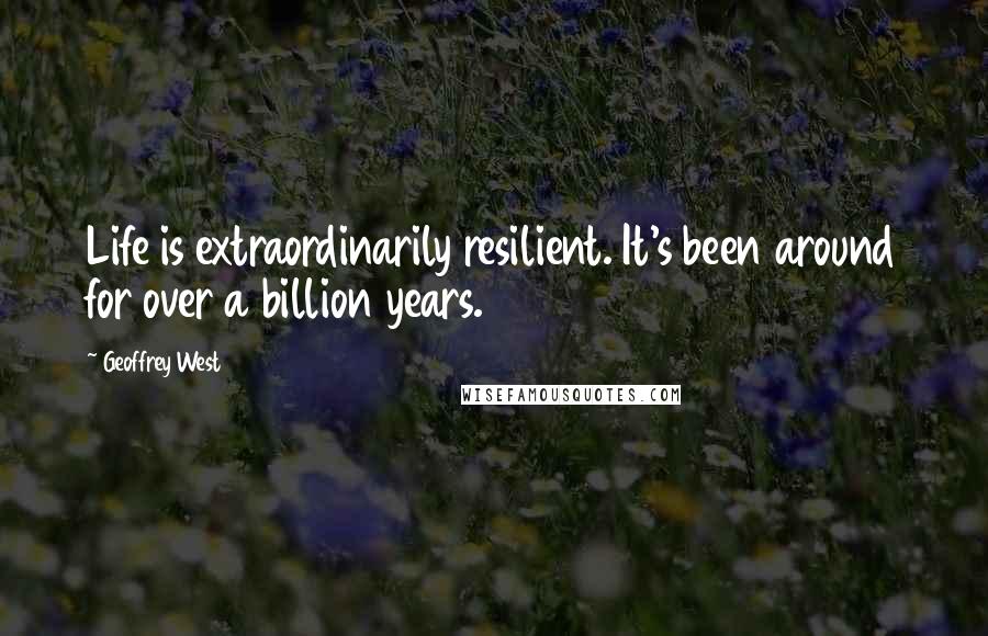 Geoffrey West Quotes: Life is extraordinarily resilient. It's been around for over a billion years.