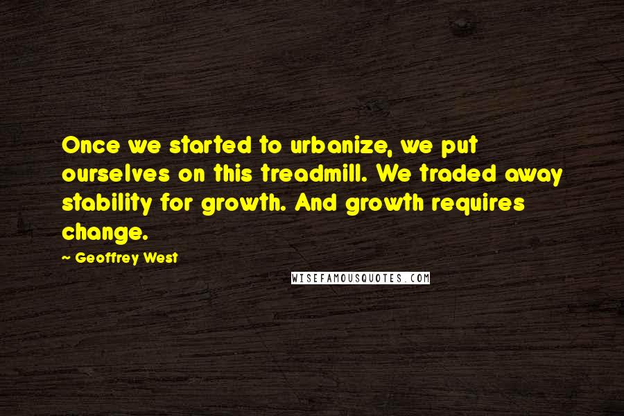 Geoffrey West Quotes: Once we started to urbanize, we put ourselves on this treadmill. We traded away stability for growth. And growth requires change.