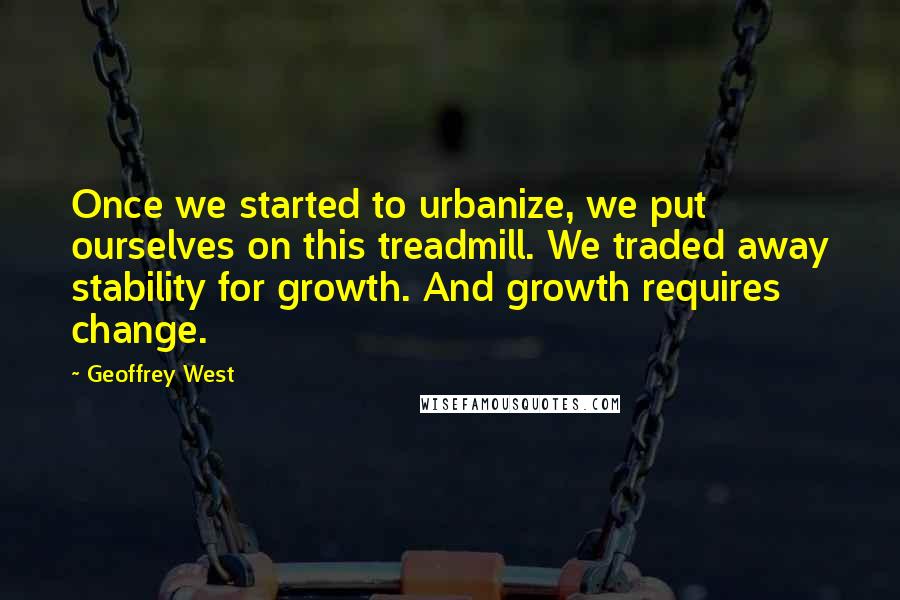 Geoffrey West Quotes: Once we started to urbanize, we put ourselves on this treadmill. We traded away stability for growth. And growth requires change.