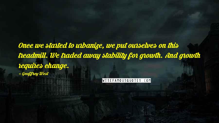 Geoffrey West Quotes: Once we started to urbanize, we put ourselves on this treadmill. We traded away stability for growth. And growth requires change.