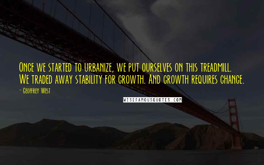 Geoffrey West Quotes: Once we started to urbanize, we put ourselves on this treadmill. We traded away stability for growth. And growth requires change.