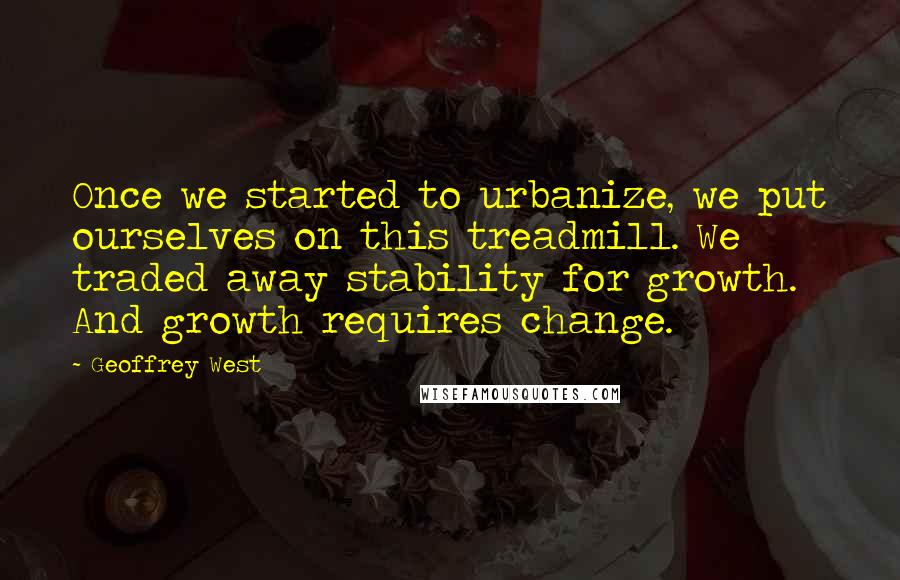 Geoffrey West Quotes: Once we started to urbanize, we put ourselves on this treadmill. We traded away stability for growth. And growth requires change.