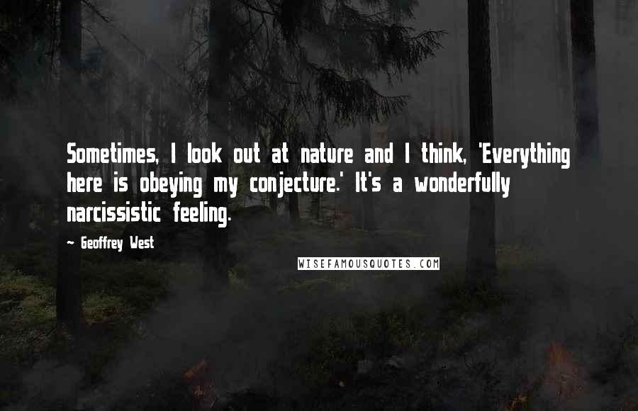 Geoffrey West Quotes: Sometimes, I look out at nature and I think, 'Everything here is obeying my conjecture.' It's a wonderfully narcissistic feeling.