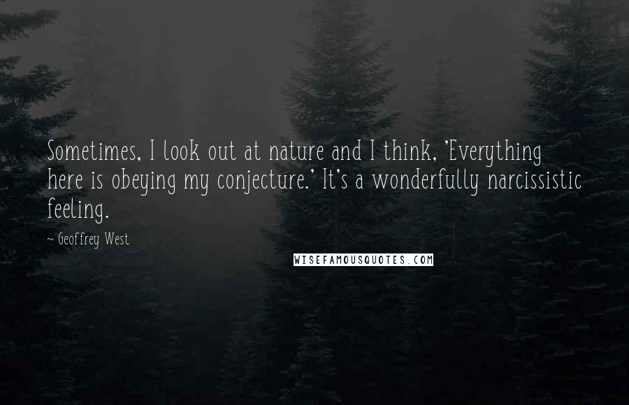 Geoffrey West Quotes: Sometimes, I look out at nature and I think, 'Everything here is obeying my conjecture.' It's a wonderfully narcissistic feeling.