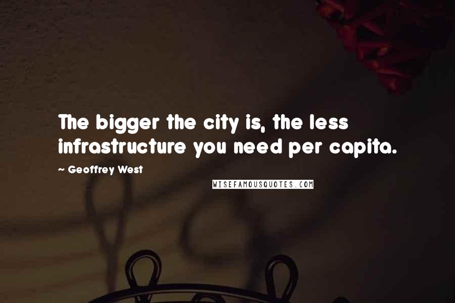 Geoffrey West Quotes: The bigger the city is, the less infrastructure you need per capita.