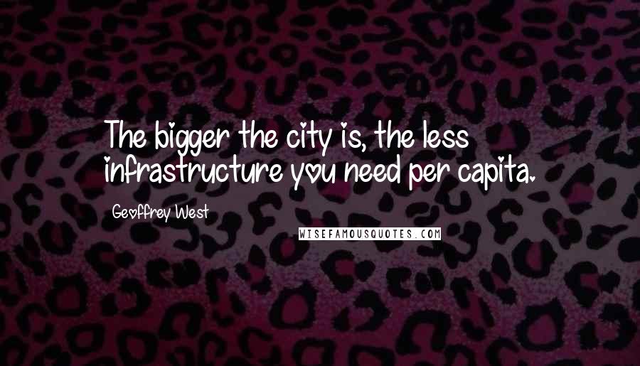 Geoffrey West Quotes: The bigger the city is, the less infrastructure you need per capita.