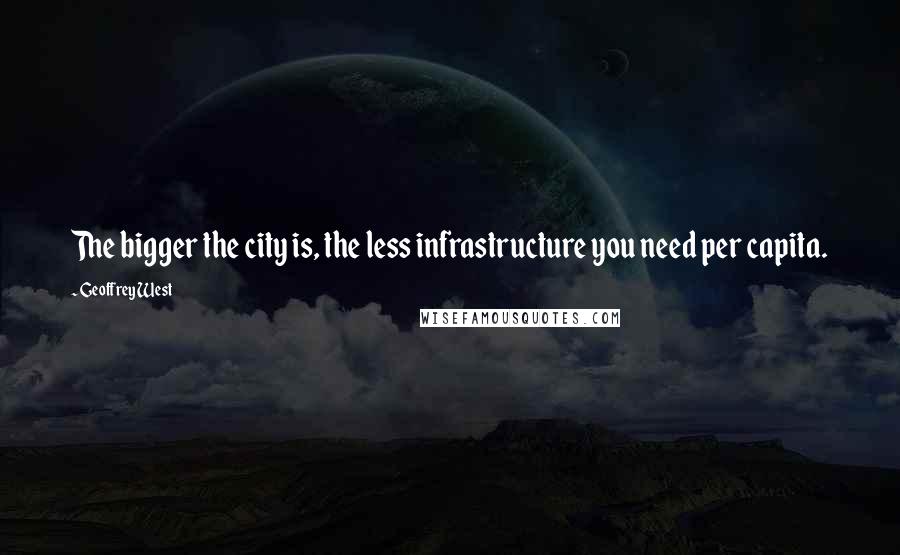 Geoffrey West Quotes: The bigger the city is, the less infrastructure you need per capita.