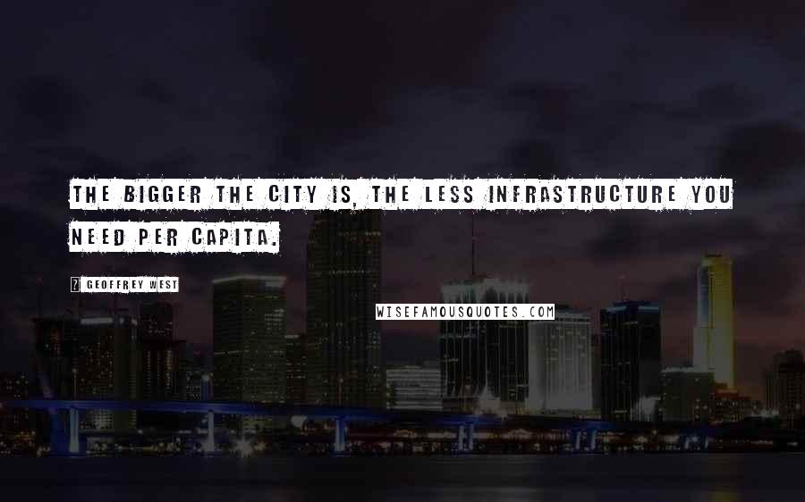 Geoffrey West Quotes: The bigger the city is, the less infrastructure you need per capita.