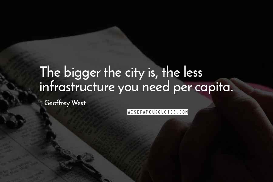 Geoffrey West Quotes: The bigger the city is, the less infrastructure you need per capita.