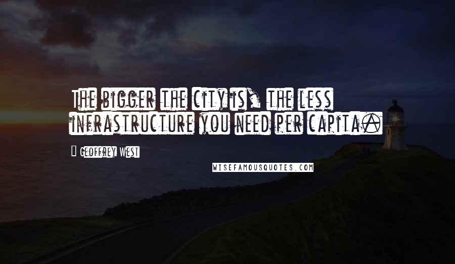 Geoffrey West Quotes: The bigger the city is, the less infrastructure you need per capita.