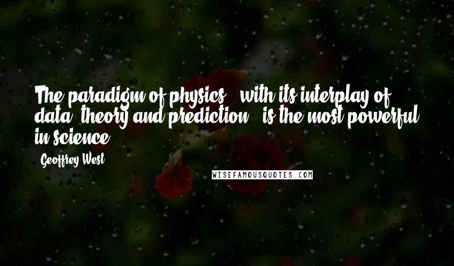 Geoffrey West Quotes: The paradigm of physics - with its interplay of data, theory and prediction - is the most powerful in science.