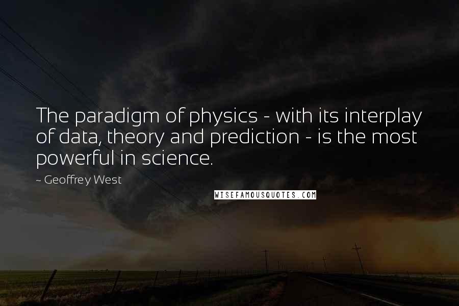 Geoffrey West Quotes: The paradigm of physics - with its interplay of data, theory and prediction - is the most powerful in science.