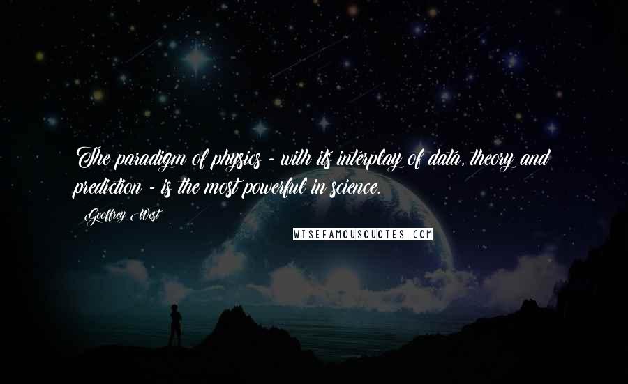Geoffrey West Quotes: The paradigm of physics - with its interplay of data, theory and prediction - is the most powerful in science.