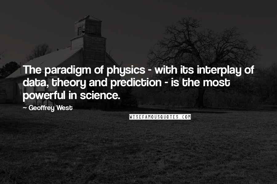 Geoffrey West Quotes: The paradigm of physics - with its interplay of data, theory and prediction - is the most powerful in science.