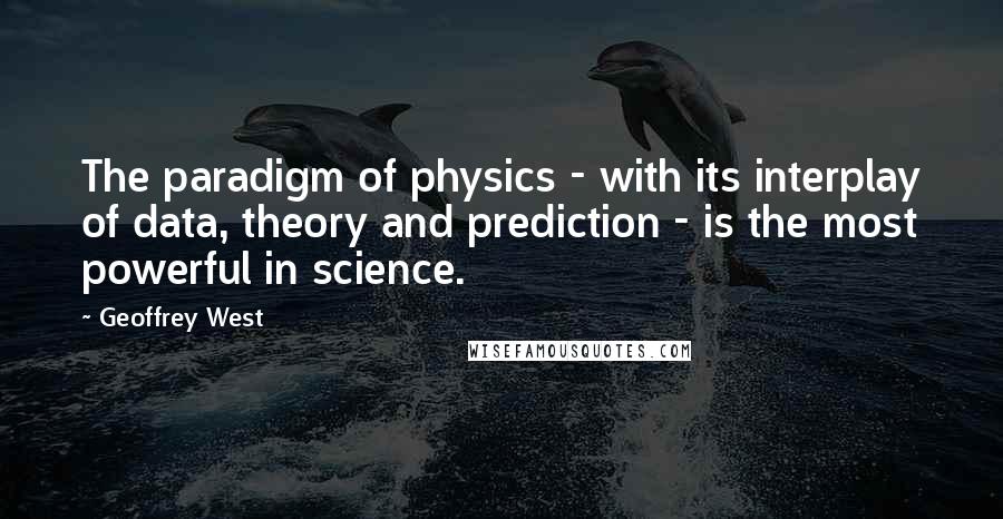 Geoffrey West Quotes: The paradigm of physics - with its interplay of data, theory and prediction - is the most powerful in science.