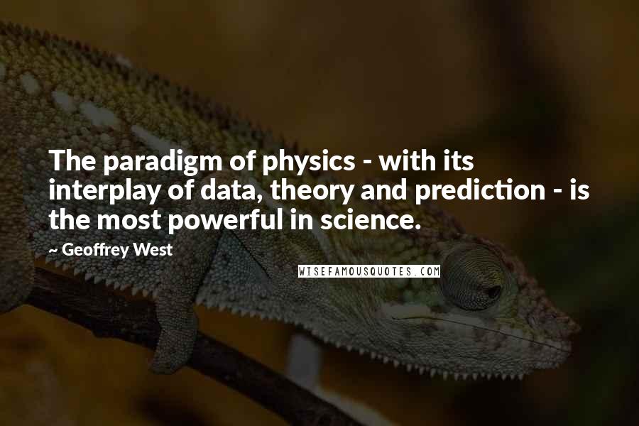 Geoffrey West Quotes: The paradigm of physics - with its interplay of data, theory and prediction - is the most powerful in science.