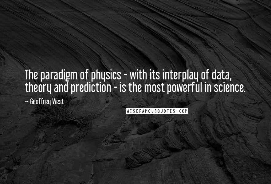 Geoffrey West Quotes: The paradigm of physics - with its interplay of data, theory and prediction - is the most powerful in science.