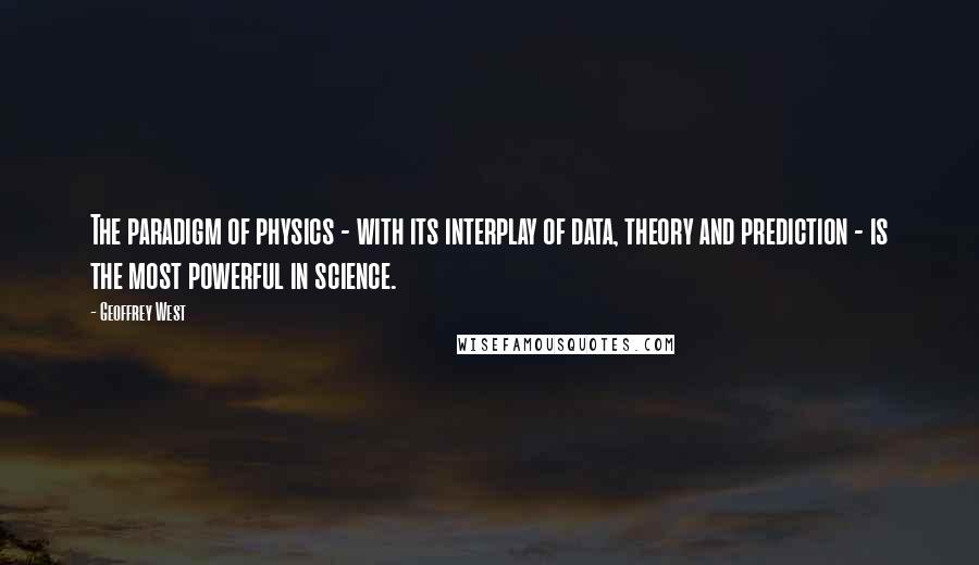 Geoffrey West Quotes: The paradigm of physics - with its interplay of data, theory and prediction - is the most powerful in science.