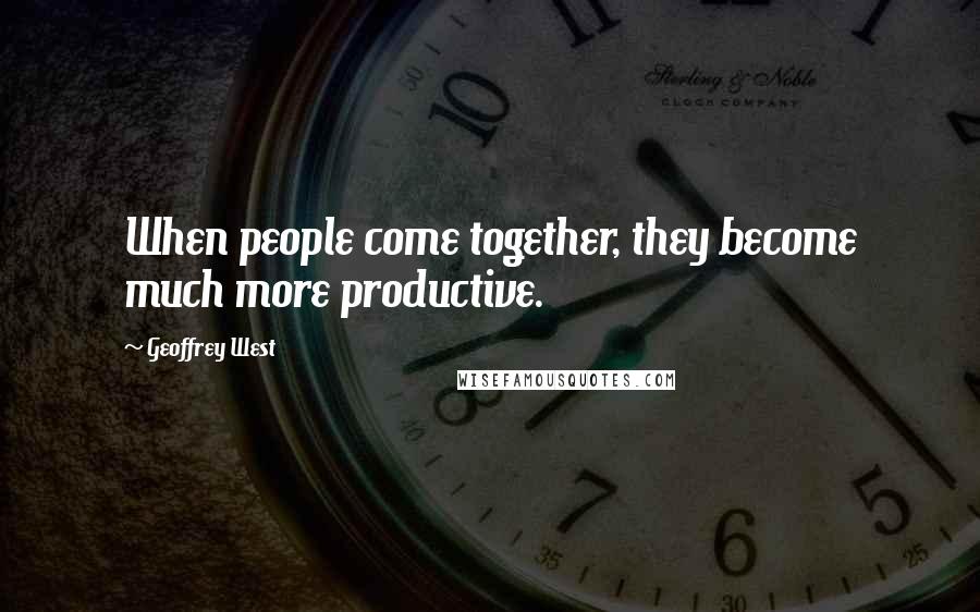 Geoffrey West Quotes: When people come together, they become much more productive.