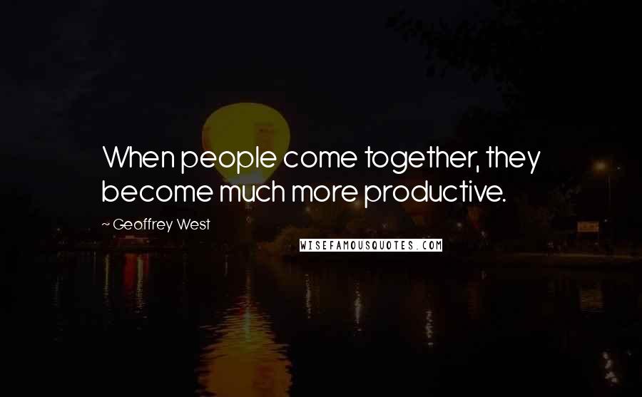 Geoffrey West Quotes: When people come together, they become much more productive.