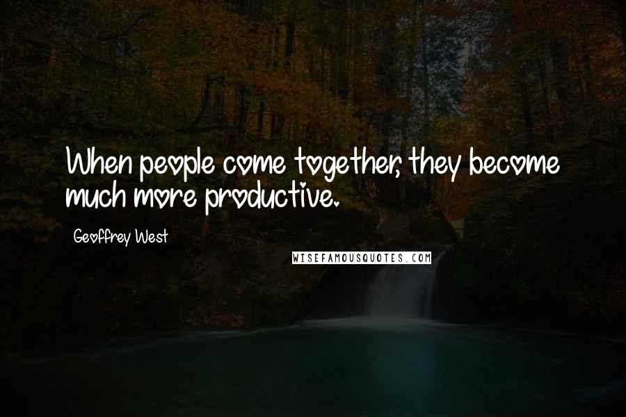 Geoffrey West Quotes: When people come together, they become much more productive.