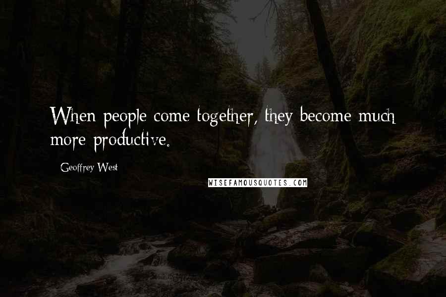 Geoffrey West Quotes: When people come together, they become much more productive.