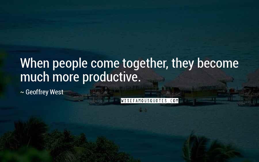 Geoffrey West Quotes: When people come together, they become much more productive.