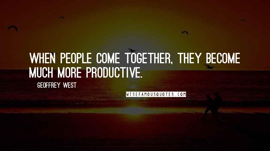 Geoffrey West Quotes: When people come together, they become much more productive.