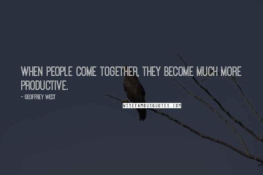 Geoffrey West Quotes: When people come together, they become much more productive.